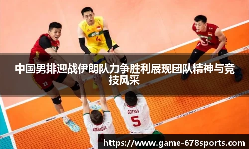 中国男排迎战伊朗队力争胜利展现团队精神与竞技风采